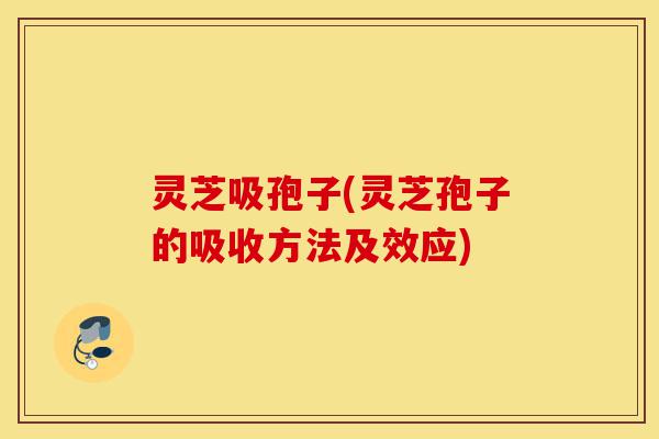 灵芝吸孢子(灵芝孢子的吸收方法及效应)-第1张图片-灵芝之家