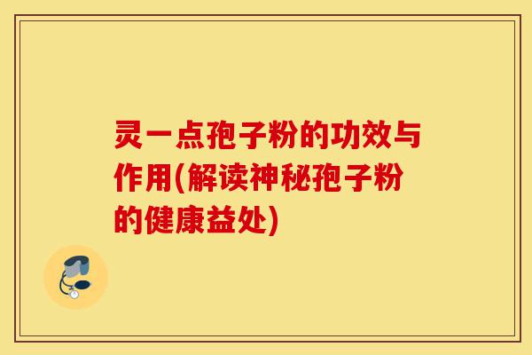 灵一点孢子粉的功效与作用(解读神秘孢子粉的健康益处)-第1张图片-灵芝之家 灵一点孢子粉的功效与作用(解读神秘孢子粉的健康益处)-第1张图片-灵芝之家