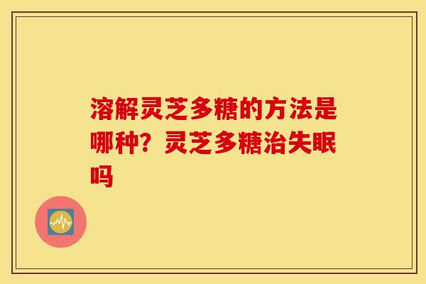 溶解灵芝多糖的方法是哪种?灵芝多糖治失眠吗-第1张图片-灵芝之家 溶解灵芝多糖的方法是哪种?灵芝多糖治失眠吗-第1张图片-灵芝之家