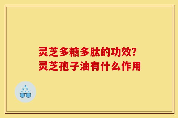 灵芝多糖多肽的功效?灵芝孢子油有什么作用-第1张图片-灵芝之家 灵芝多糖多肽的功效?灵芝孢子油有什么作用-第1张图片-灵芝之家