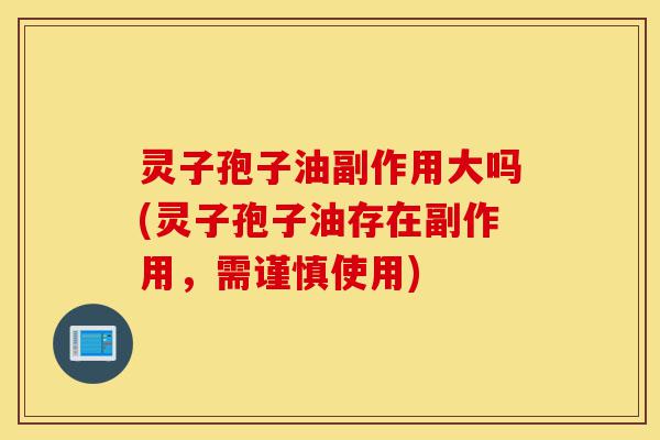 灵子孢子油副作用大吗(灵子孢子油存在副作用，需谨慎使用)-第1张图片-灵芝之家