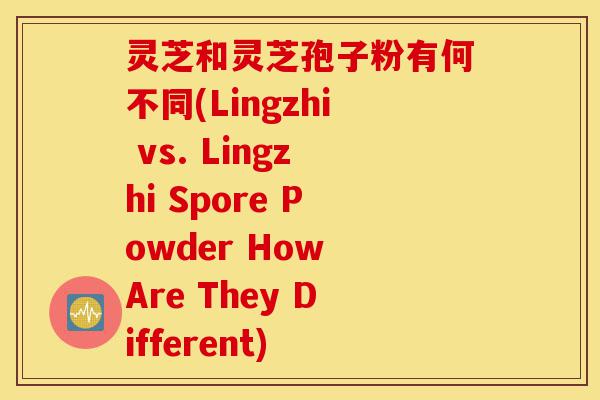 灵芝和灵芝孢子粉有何不同(Lingzhi vs. Lingzhi Spore Powder How Are They Different)-第1张图片-灵芝之家 灵芝和灵芝孢子粉有何不同(Lingzhi vs. Lingzhi Spore Powder How Are They Different)-第1张图片-灵芝之家