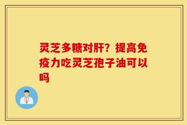 灵芝多糖对肝？提高免疫力吃灵芝孢子油可以吗-第1张图片-灵芝之家