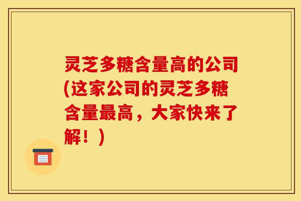 灵芝多糖含量高的公司(这家公司的灵芝多糖含量最高，大家快来了解！)-第1张图片-灵芝之家
