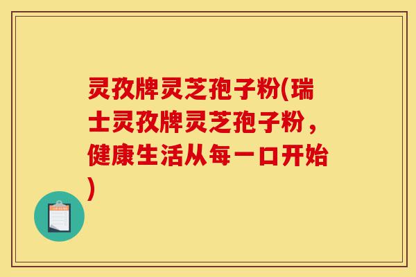 灵孜牌灵芝孢子粉(瑞士灵孜牌灵芝孢子粉,健康生活从每一口开始)-第1张图片-灵芝之家 灵孜牌灵芝孢子粉(瑞士灵孜牌灵芝孢子粉,健康生活从每一口开始)-第1张图片-灵芝之家
