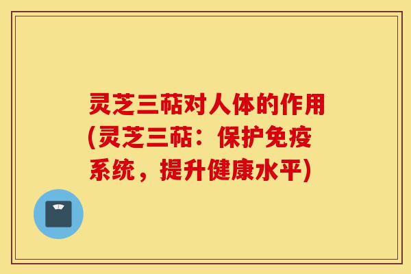 灵芝三萜对人体的作用(灵芝三萜:保护免疫系统,提升健康水平)-第1张图片-灵芝之家 灵芝三萜对人体的作用(灵芝三萜:保护免疫系统,提升健康水平)-第1张图片-灵芝之家