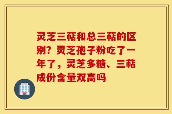 灵芝三萜和总三萜的区别？灵芝孢子粉吃了一年了，灵芝多糖、三萜成份含量双高吗-第1张图片-灵芝之家