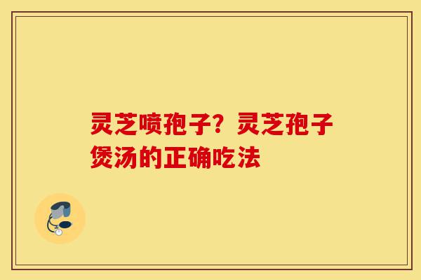 灵芝喷孢子?灵芝孢子煲汤的正确吃法-第1张图片-灵芝之家 灵芝喷孢子?灵芝孢子煲汤的正确吃法-第1张图片-灵芝之家