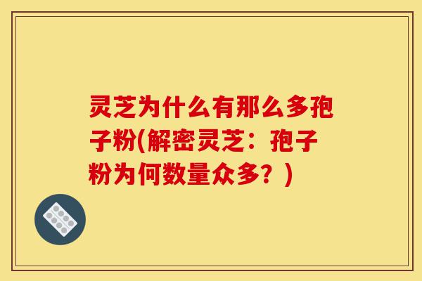 灵芝为什么有那么多孢子粉(解密灵芝：孢子粉为何数量众多？)-第1张图片-灵芝之家