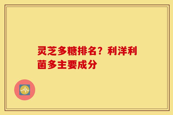 灵芝多糖排名?利洋利菌多主要成分-第1张图片-灵芝之家 灵芝多糖排名?利洋利菌多主要成分-第1张图片-灵芝之家