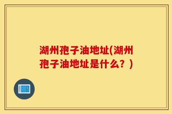 湖州孢子油地址(湖州孢子油地址是什么？)-第1张图片-灵芝之家