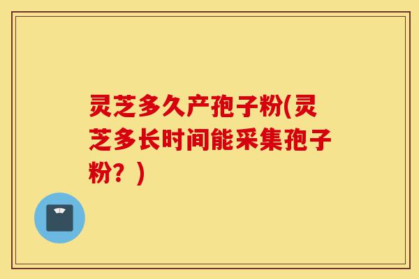 灵芝多久产孢子粉(灵芝多长时间能采集孢子粉？)-第1张图片-灵芝之家