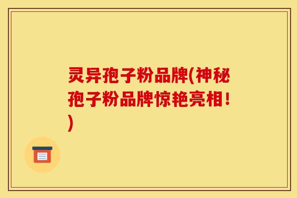灵异孢子粉品牌(神秘孢子粉品牌惊艳亮相!)-第1张图片-灵芝之家 灵异孢子粉品牌(神秘孢子粉品牌惊艳亮相!)-第1张图片-灵芝之家