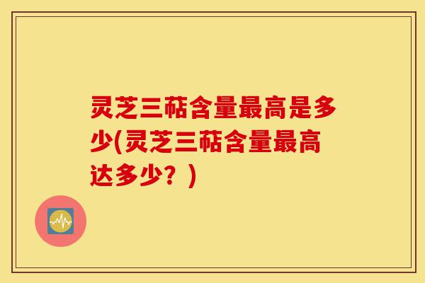 灵芝三萜含量最高是多少(灵芝三萜含量最高达多少?)-第1张图片-灵芝之家 灵芝三萜含量最高是多少(灵芝三萜含量最高达多少?)-第1张图片-灵芝之家