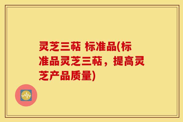 灵芝三萜 标准品(标准品灵芝三萜,提高灵芝产品质量)-第1张图片-灵芝之家 灵芝三萜 标准品(标准品灵芝三萜,提高灵芝产品质量)-第1张图片-灵芝之家