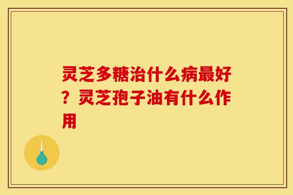 灵芝多糖治什么病最好?灵芝孢子油有什么作用-第1张图片-灵芝之家 灵芝多糖治什么病最好?灵芝孢子油有什么作用-第1张图片-灵芝之家