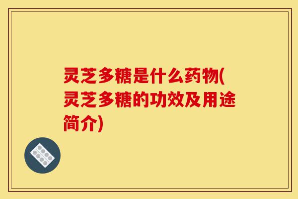 灵芝多糖是什么药物(灵芝多糖的功效及用途简介)-第1张图片-灵芝之家 灵芝多糖是什么药物(灵芝多糖的功效及用途简介)-第1张图片-灵芝之家