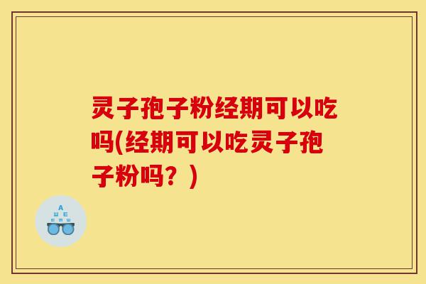 灵子孢子粉经期可以吃吗(经期可以吃灵子孢子粉吗?)-第1张图片-灵芝之家 灵子孢子粉经期可以吃吗(经期可以吃灵子孢子粉吗?)-第1张图片-灵芝之家