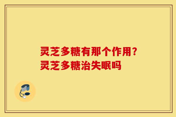灵芝多糖有那个作用?灵芝多糖治失眠吗-第1张图片-灵芝之家 灵芝多糖有那个作用?灵芝多糖治失眠吗-第1张图片-灵芝之家