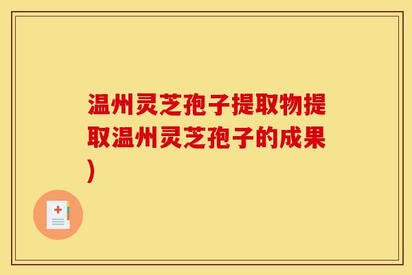 温州灵芝孢子提取物提取温州灵芝孢子的成果)-第1张图片-灵芝之家