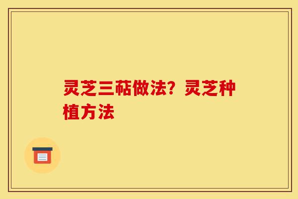 灵芝三萜做法？灵芝种植方法-第1张图片-灵芝之家