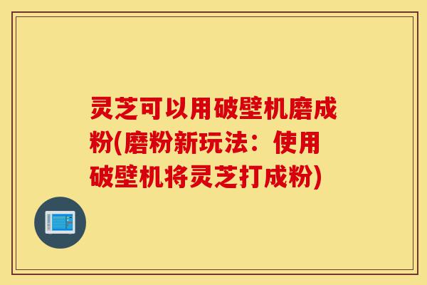 灵芝可以用破壁机磨成粉(磨粉新玩法:使用破壁机将灵芝打成粉)-第1张图片-灵芝之家 灵芝可以用破壁机磨成粉(磨粉新玩法:使用破壁机将灵芝打成粉)-第1张图片-灵芝之家