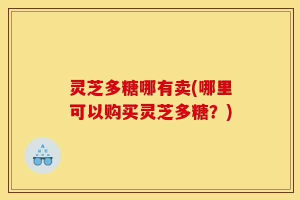 灵芝多糖哪有卖(哪里可以购买灵芝多糖?)-第1张图片-灵芝之家 灵芝多糖哪有卖(哪里可以购买灵芝多糖?)-第1张图片-灵芝之家