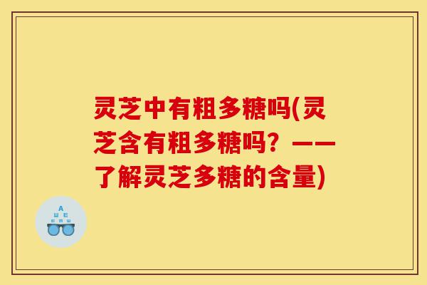 灵芝中有粗多糖吗(灵芝含有粗多糖吗?——了解灵芝多糖的含量)-第1张图片-灵芝之家 灵芝中有粗多糖吗(灵芝含有粗多糖吗?——了解灵芝多糖的含量)-第1张图片-灵芝之家