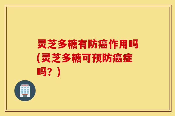 灵芝多糖有防癌作用吗(灵芝多糖可预防癌症吗？)-第1张图片-灵芝之家