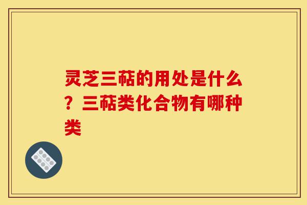 灵芝三萜的用处是什么?三萜类化合物有哪种类-第1张图片-灵芝之家 灵芝三萜的用处是什么?三萜类化合物有哪种类-第1张图片-灵芝之家