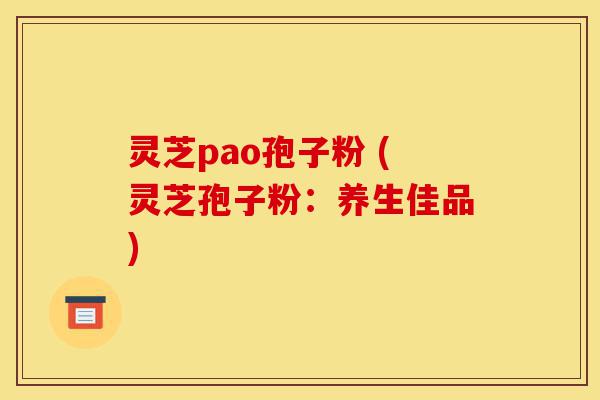 灵芝pao孢子粉 (灵芝孢子粉:养生佳品)-第1张图片-灵芝之家 灵芝pao孢子粉 (灵芝孢子粉:养生佳品)-第1张图片-灵芝之家