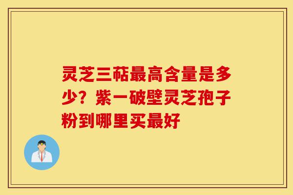 灵芝三萜最高含量是多少?紫一破壁灵芝孢子粉到哪里买最好-第1张图片-灵芝之家 灵芝三萜最高含量是多少?紫一破壁灵芝孢子粉到哪里买最好-第1张图片-灵芝之家