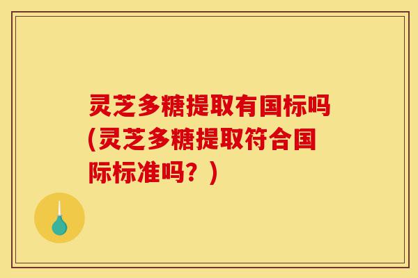 灵芝多糖提取有国标吗(灵芝多糖提取符合国际标准吗?)-第1张图片-灵芝之家 灵芝多糖提取有国标吗(灵芝多糖提取符合国际标准吗?)-第1张图片-灵芝之家