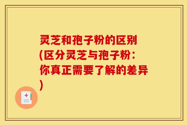 灵芝和孢子粉的区别 (区分灵芝与孢子粉:你真正需要了解的差异)-第1张图片-灵芝之家 灵芝和孢子粉的区别 (区分灵芝与孢子粉:你真正需要了解的差异)-第1张图片-灵芝之家