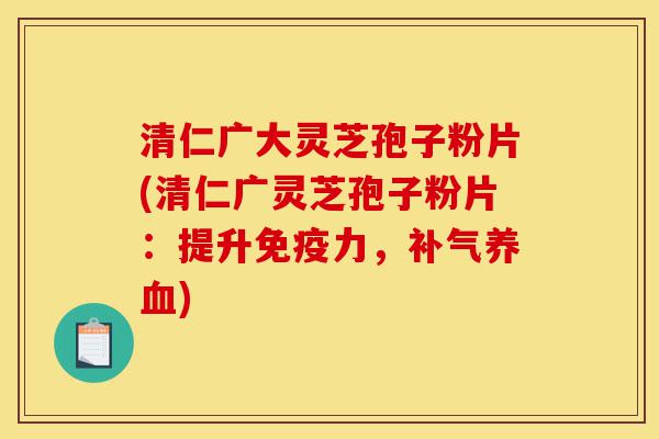 清仁广大灵芝孢子粉片(清仁广灵芝孢子粉片:提升免疫力,补气养血)-第1张图片-灵芝之家 清仁广大灵芝孢子粉片(清仁广灵芝孢子粉片:提升免疫力,补气养血)-第1张图片-灵芝之家