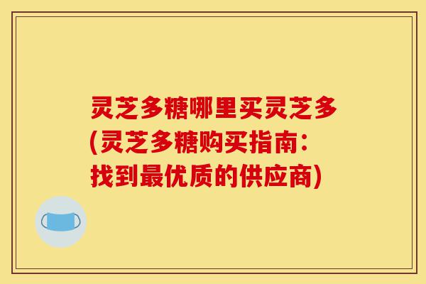 灵芝多糖哪里买灵芝多(灵芝多糖购买指南：找到最优质的供应商)-第1张图片-灵芝之家