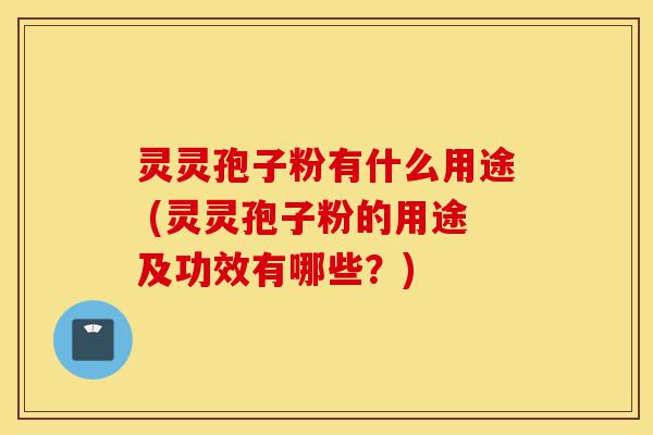 灵灵孢子粉有什么用途 (灵灵孢子粉的用途及功效有哪些？)-第1张图片-灵芝之家