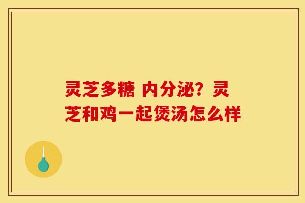 灵芝多糖 内分泌？灵芝和鸡一起煲汤怎么样-第1张图片-灵芝之家