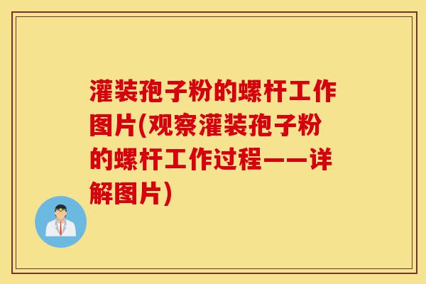 灌装孢子粉的螺杆工作图片(观察灌装孢子粉的螺杆工作过程——详解图片)-第1张图片-灵芝之家 灌装孢子粉的螺杆工作图片(观察灌装孢子粉的螺杆工作过程——详解图片)-第1张图片-灵芝之家