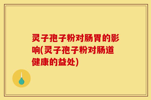 灵子孢子粉对肠胃的影响(灵子孢子粉对肠道健康的益处)-第1张图片-灵芝之家 灵子孢子粉对肠胃的影响(灵子孢子粉对肠道健康的益处)-第1张图片-灵芝之家