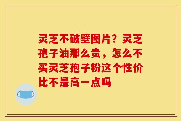 灵芝不破壁图片？灵芝孢子油那么贵，怎么不买灵芝孢子粉这个性价比不是高一点吗-第1张图片-灵芝之家
