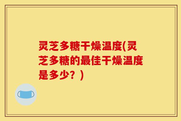 灵芝多糖干燥温度(灵芝多糖的最佳干燥温度是多少？)-第1张图片-灵芝之家