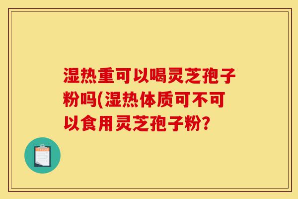 湿热重可以喝灵芝孢子粉吗(湿热体质可不可以食用灵芝孢子粉?-第1张图片-灵芝之家 湿热重可以喝灵芝孢子粉吗(湿热体质可不可以食用灵芝孢子粉?-第1张图片-灵芝之家