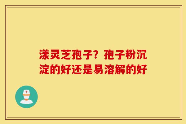 漾灵芝孢子?孢子粉沉淀的好还是易溶解的好-第1张图片-灵芝之家 漾灵芝孢子?孢子粉沉淀的好还是易溶解的好-第1张图片-灵芝之家