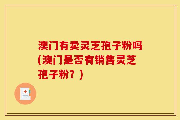 澳门有卖灵芝孢子粉吗(澳门是否有销售灵芝孢子粉?)-第1张图片-灵芝之家 澳门有卖灵芝孢子粉吗(澳门是否有销售灵芝孢子粉?)-第1张图片-灵芝之家