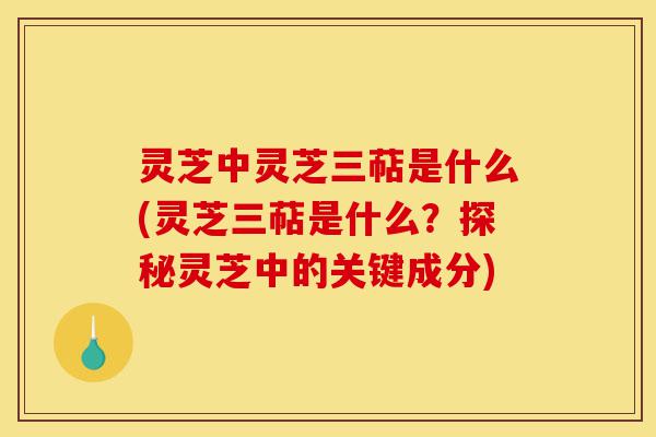 灵芝中灵芝三萜是什么(灵芝三萜是什么？探秘灵芝中的关键成分)-第1张图片-灵芝之家