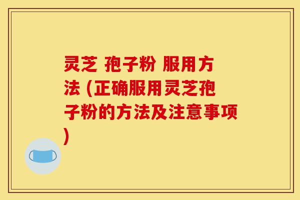 灵芝 孢子粉 服用方法 (正确服用灵芝孢子粉的方法及注意事项)-第1张图片-灵芝之家 灵芝 孢子粉 服用方法 (正确服用灵芝孢子粉的方法及注意事项)-第1张图片-灵芝之家