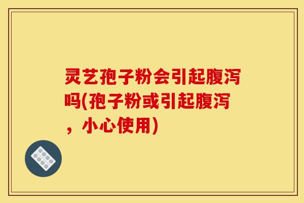 灵艺孢子粉会引起腹泻吗(孢子粉或引起腹泻,小心使用)-第1张图片-灵芝之家 灵艺孢子粉会引起腹泻吗(孢子粉或引起腹泻,小心使用)-第1张图片-灵芝之家