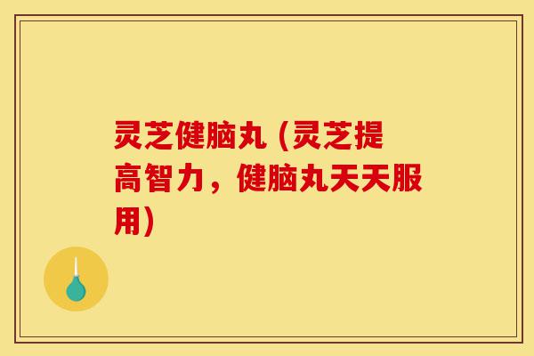 灵芝健脑丸 (灵芝提高智力,健脑丸天天服用)-第1张图片-灵芝之家 灵芝健脑丸 (灵芝提高智力,健脑丸天天服用)-第1张图片-灵芝之家