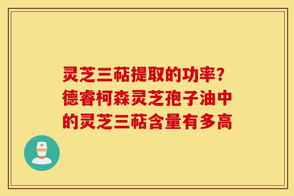 灵芝三萜提取的功率?德睿柯森灵芝孢子油中的灵芝三萜含量有多高-第1张图片-灵芝之家 灵芝三萜提取的功率?德睿柯森灵芝孢子油中的灵芝三萜含量有多高-第1张图片-灵芝之家